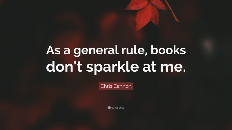 Chris Cannon Quote: “As a general rule, books don’t sparkle at me.”