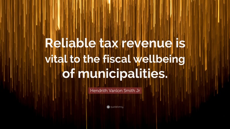 Hendrith Vanlon Smith Jr Quote: “Reliable tax revenue is vital to the fiscal wellbeing of municipalities.”