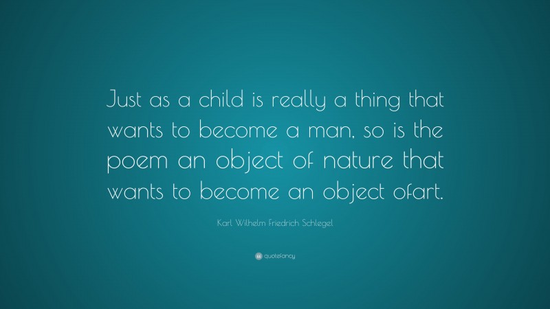 Karl Wilhelm Friedrich Schlegel Quote: “Just as a child is really a thing that wants to become a man, so is the poem an object of nature that wants to become an object ofart.”