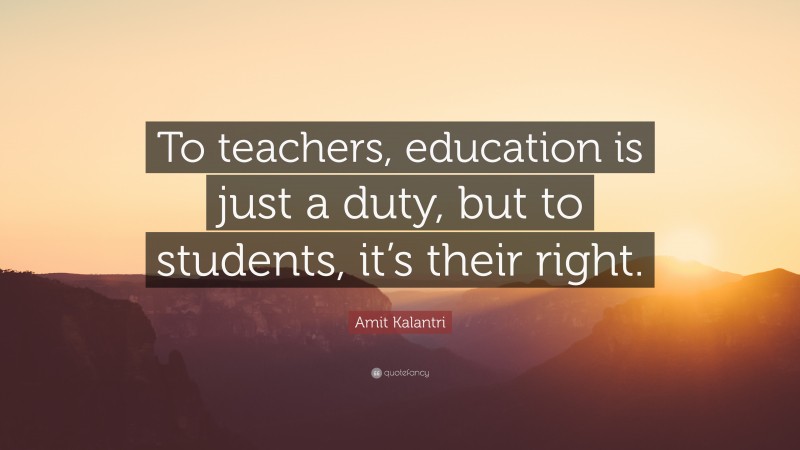 Amit Kalantri Quote: “To teachers, education is just a duty, but to students, it’s their right.”