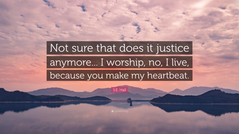 S.E. Hall Quote: “Not sure that does it justice anymore... I worship, no, I live, because you make my heartbeat.”