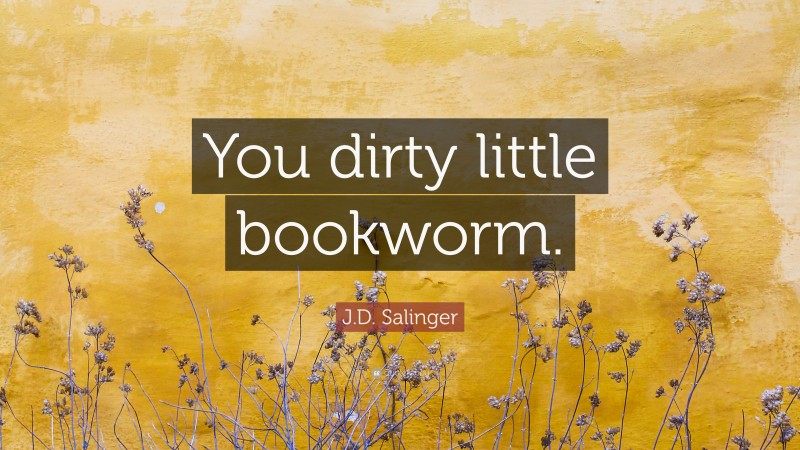 J.D. Salinger Quote: “You dirty little bookworm.”