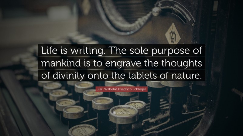 Karl Wilhelm Friedrich Schlegel Quote: “Life is writing. The sole purpose of mankind is to engrave the thoughts of divinity onto the tablets of nature.”