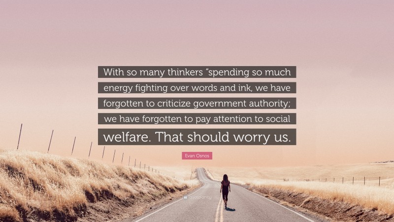 Evan Osnos Quote: “With so many thinkers “spending so much energy fighting over words and ink, we have forgotten to criticize government authority; we have forgotten to pay attention to social welfare. That should worry us.”