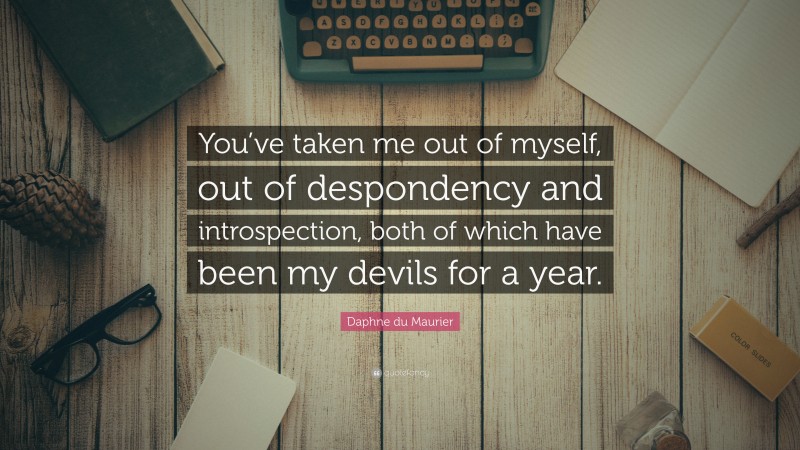 Daphne du Maurier Quote: “You’ve taken me out of myself, out of despondency and introspection, both of which have been my devils for a year.”