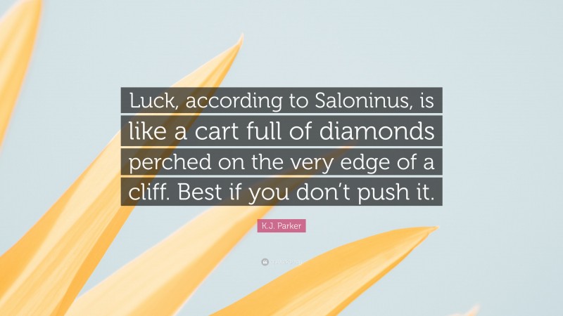 K.J. Parker Quote: “Luck, according to Saloninus, is like a cart full of diamonds perched on the very edge of a cliff. Best if you don’t push it.”