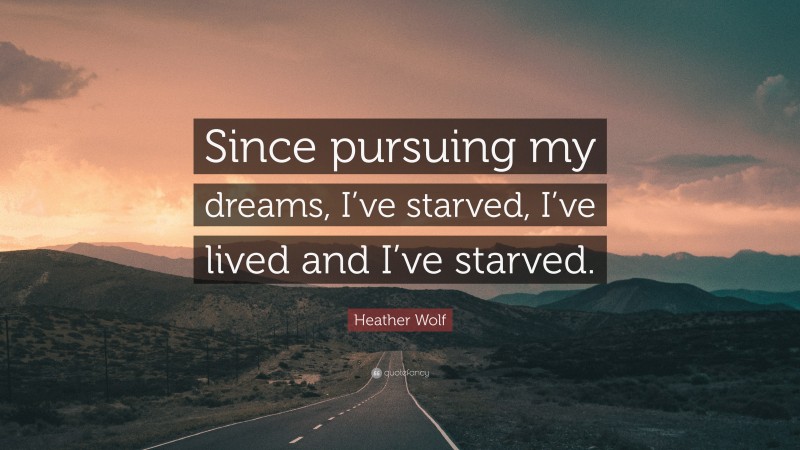 Heather Wolf Quote: “Since pursuing my dreams, I’ve starved, I’ve lived and I’ve starved.”