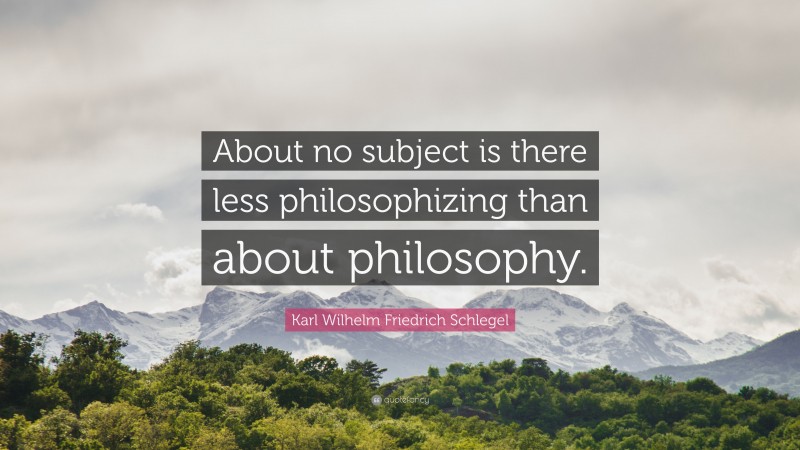 Karl Wilhelm Friedrich Schlegel Quote: “About no subject is there less philosophizing than about philosophy.”