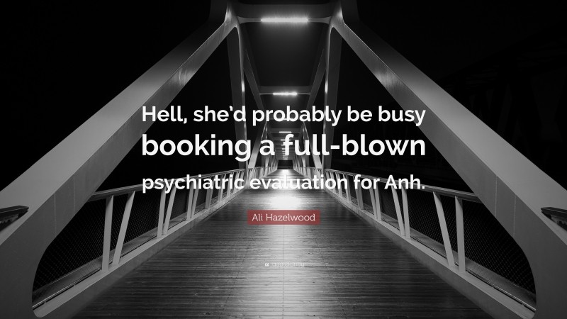 Ali Hazelwood Quote: “Hell, she’d probably be busy booking a full-blown psychiatric evaluation for Anh.”