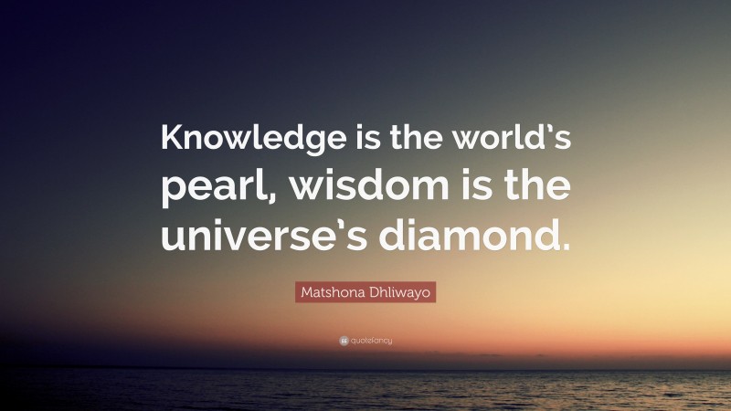 Matshona Dhliwayo Quote: “Knowledge is the world’s pearl, wisdom is the universe’s diamond.”