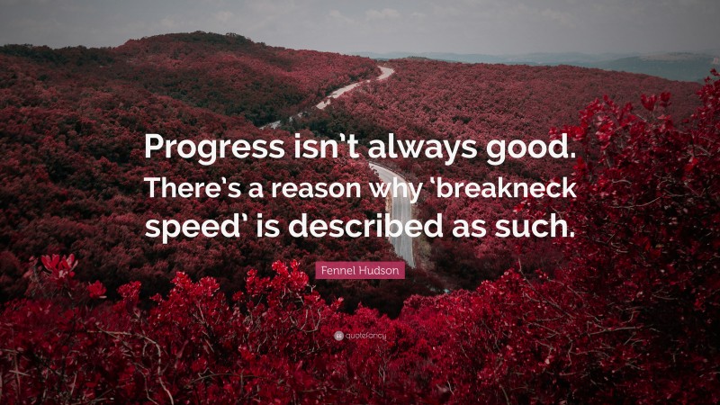 Fennel Hudson Quote: “Progress isn’t always good. There’s a reason why ‘breakneck speed’ is described as such.”