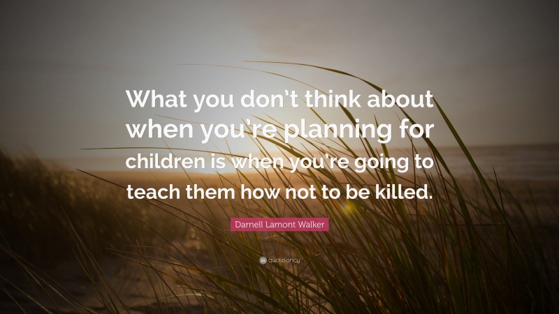 Darnell Lamont Walker Quote: “What you don’t think about when you’re planning for children is when you’re going to teach them how not to be killed.”
