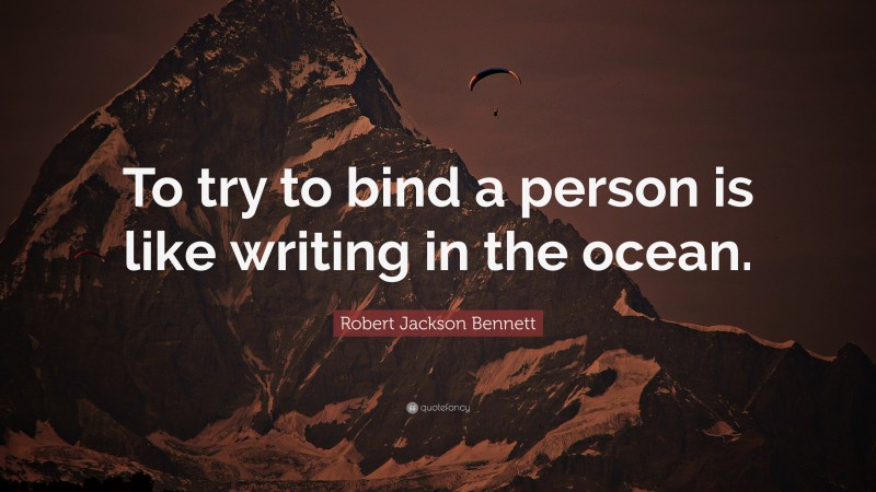 Robert Jackson Bennett Quote: “To try to bind a person is like writing in the ocean.”