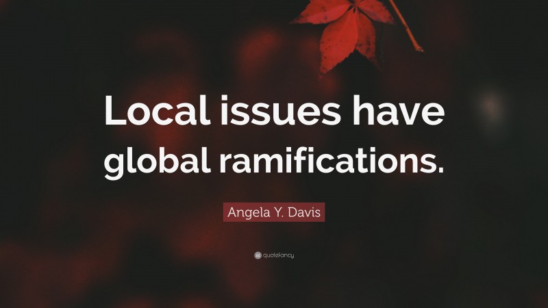 Angela Y. Davis Quote: “Local issues have global ramifications.”