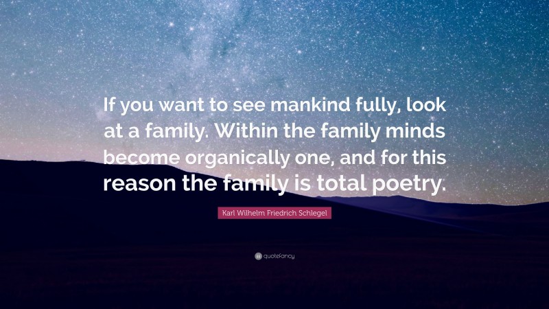 Karl Wilhelm Friedrich Schlegel Quote: “If you want to see mankind fully, look at a family. Within the family minds become organically one, and for this reason the family is total poetry.”