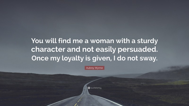 Aubrey Wynne Quote: “You will find me a woman with a sturdy character and not easily persuaded. Once my loyalty is given, I do not sway.”