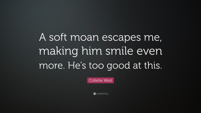 Collette West Quote: “A soft moan escapes me, making him smile even more. He’s too good at this.”