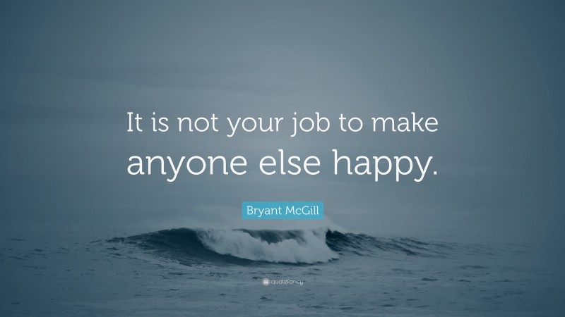 Bryant McGill Quote: “It is not your job to make anyone else happy.”