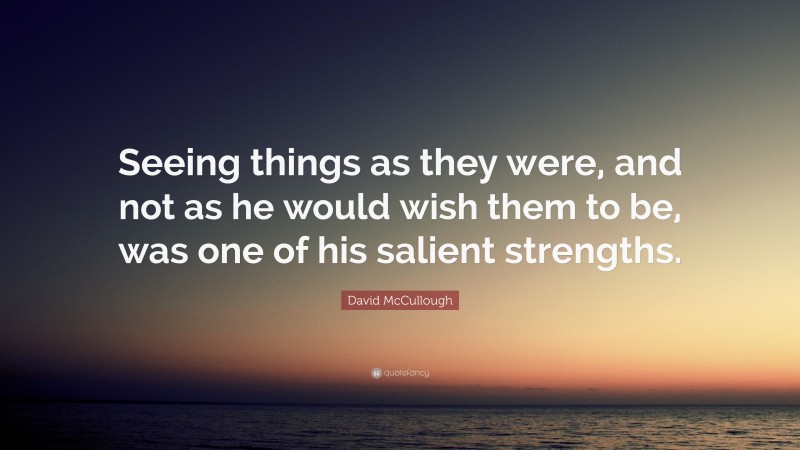 David McCullough Quote: “Seeing things as they were, and not as he would wish them to be, was one of his salient strengths.”