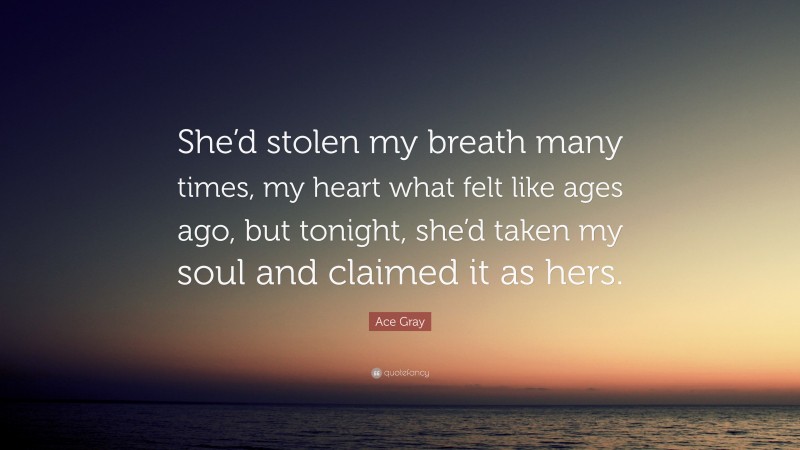 Ace Gray Quote: “She’d stolen my breath many times, my heart what felt like ages ago, but tonight, she’d taken my soul and claimed it as hers.”