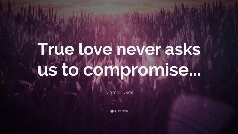 Norma Gail Quote: “True love never asks us to compromise...”