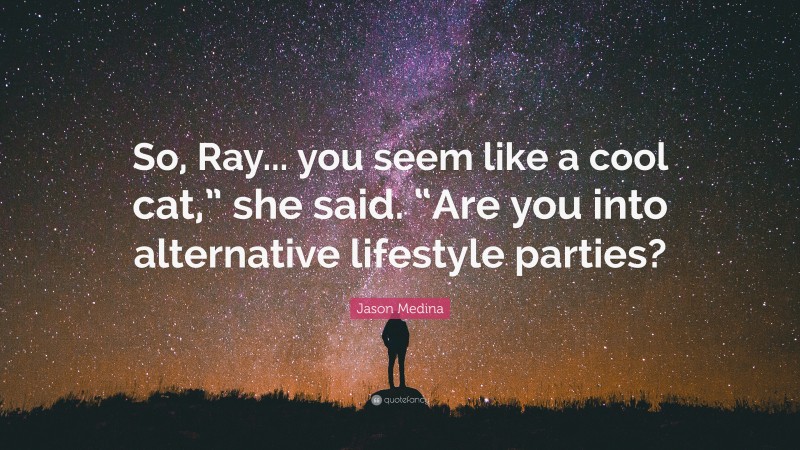 Jason Medina Quote: “So, Ray... you seem like a cool cat,” she said. “Are you into alternative lifestyle parties?”