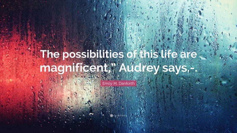 Emily M. Danforth Quote: “The possibilities of this life are magnificent,” Audrey says.-.”