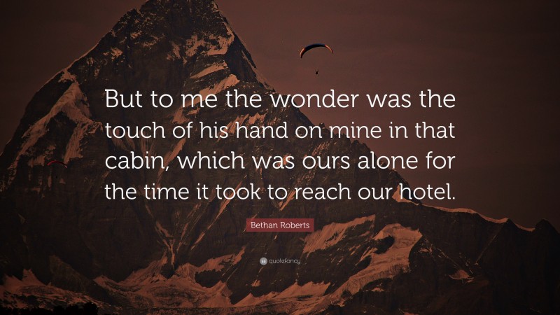 Bethan Roberts Quote: “But to me the wonder was the touch of his hand on mine in that cabin, which was ours alone for the time it took to reach our hotel.”