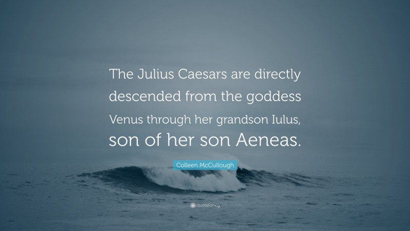 Colleen McCullough Quote: “The Julius Caesars are directly descended from the goddess Venus through her grandson Iulus, son of her son Aeneas.”