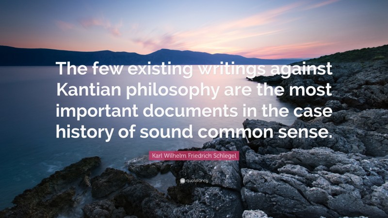 Karl Wilhelm Friedrich Schlegel Quote: “The few existing writings against Kantian philosophy are the most important documents in the case history of sound common sense.”