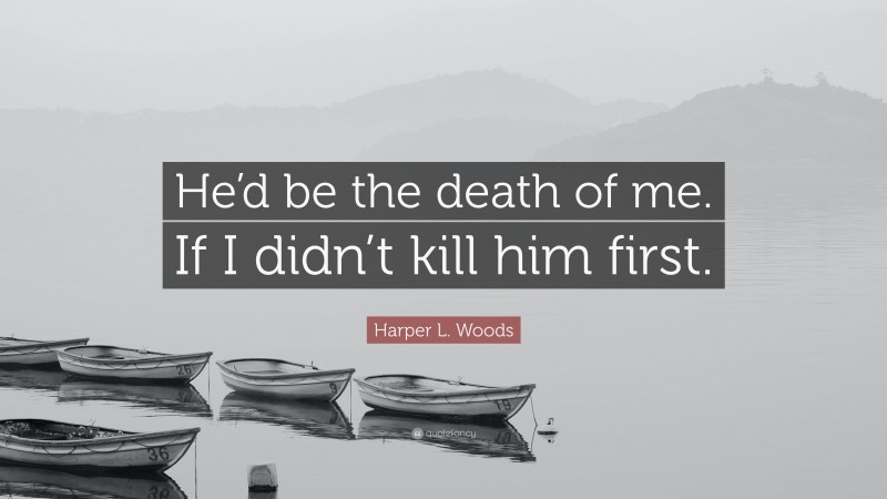 Harper L. Woods Quote: “He’d be the death of me. If I didn’t kill him first.”