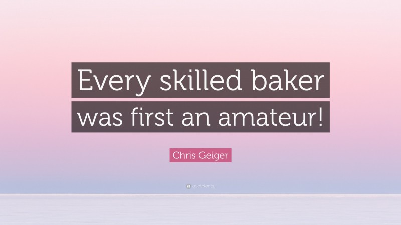 Chris Geiger Quote: “Every skilled baker was first an amateur!”