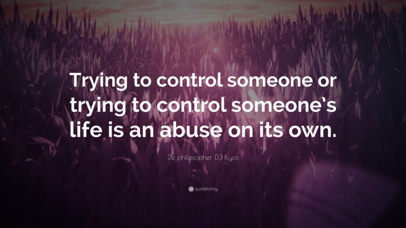 De philosopher DJ Kyos Quote: “Trying to control someone or trying to control someone’s life is an abuse on its own.”