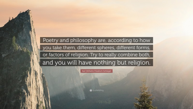 Karl Wilhelm Friedrich Schlegel Quote: “Poetry and philosophy are, according to how you take them, different spheres, different forms, or factors of religion. Try to really combine both, and you will have nothing but religion.”