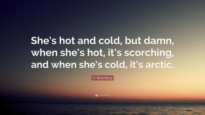 K. Bromberg Quote: “She’s hot and cold, but damn, when she’s hot, it’s scorching, and when she’s cold, it’s arctic.”