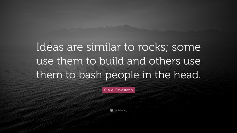 C.A.A. Savastano Quote: “Ideas are similar to rocks; some use them to build and others use them to bash people in the head.”