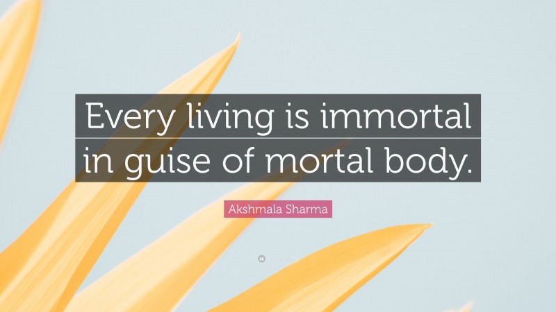 Akshmala Sharma Quote: “Every living is immortal in guise of mortal body.”