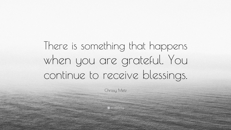 Chrissy Metz Quote: “There is something that happens when you are grateful. You continue to receive blessings.”