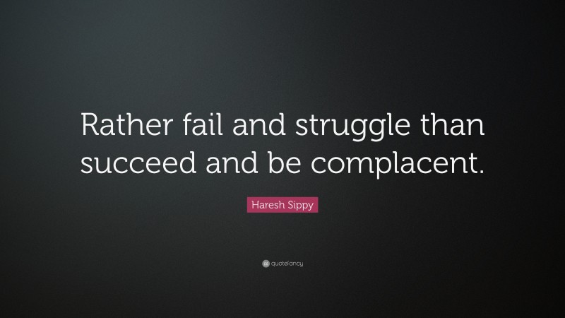 Haresh Sippy Quote: “Rather fail and struggle than succeed and be complacent.”