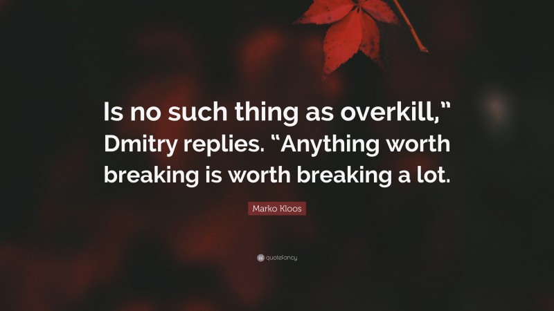 Marko Kloos Quote: “Is no such thing as overkill,” Dmitry replies. “Anything worth breaking is worth breaking a lot.”