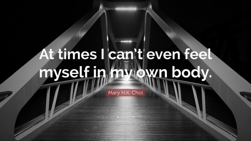 Mary H.K. Choi Quote: “At times I can’t even feel myself in my own body.”