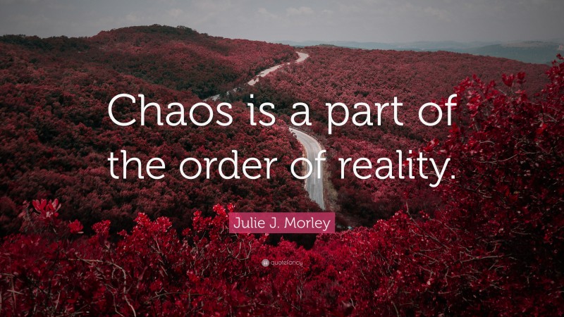 Julie J. Morley Quote: “Chaos is a part of the order of reality.”