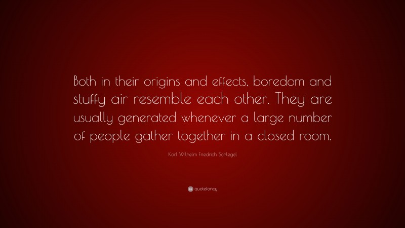 Karl Wilhelm Friedrich Schlegel Quote: “Both in their origins and effects, boredom and stuffy air resemble each other. They are usually generated whenever a large number of people gather together in a closed room.”