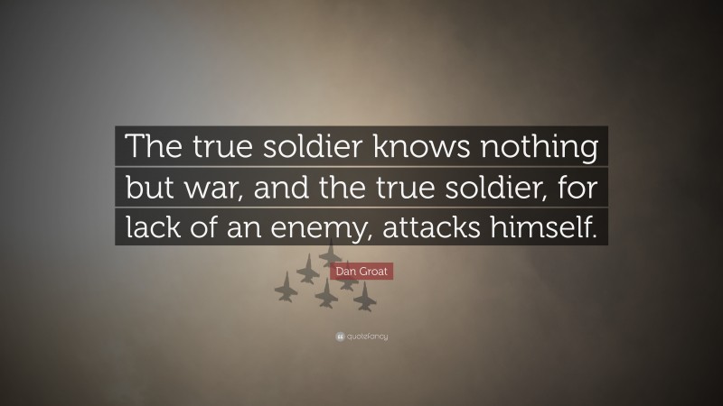 Dan Groat Quote: “The true soldier knows nothing but war, and the true soldier, for lack of an enemy, attacks himself.”