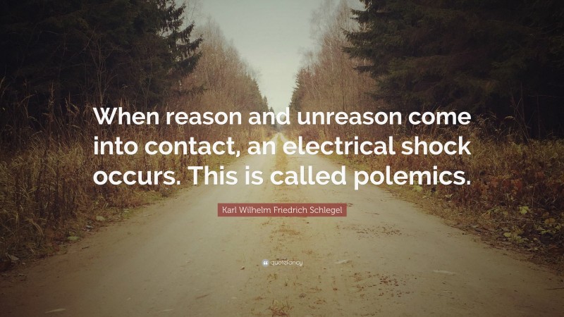 Karl Wilhelm Friedrich Schlegel Quote: “When reason and unreason come into contact, an electrical shock occurs. This is called polemics.”