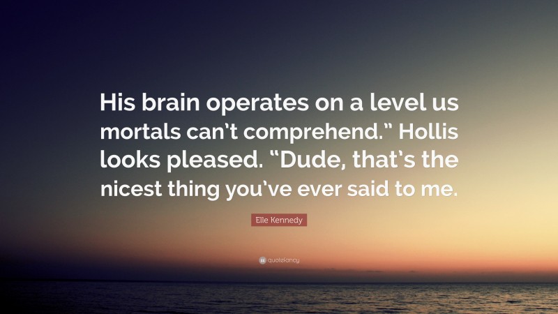 Elle Kennedy Quote: “His brain operates on a level us mortals can’t comprehend.” Hollis looks pleased. “Dude, that’s the nicest thing you’ve ever said to me.”