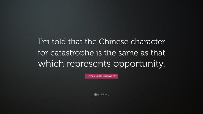 Robin Wall Kimmerer Quote: “I’m told that the Chinese character for catastrophe is the same as that which represents opportunity.”