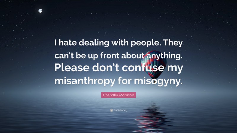 Chandler Morrison Quote: “I hate dealing with people. They can’t be up front about anything. Please don’t confuse my misanthropy for misogyny.”
