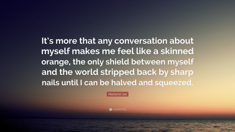 Mackenzi Lee Quote: “It’s more that any conversation about myself makes me feel like a skinned orange, the only shield between myself and the world stripped back by sharp nails until I can be halved and squeezed.”