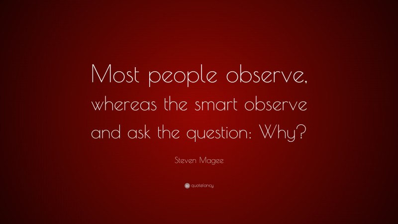 Steven Magee Quote: “Most people observe, whereas the smart observe and ask the question: Why?”